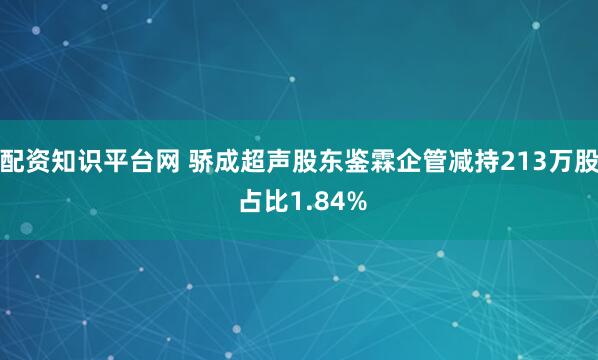 配资知识平台网 骄成超声股东鉴霖企管减持213万股 占比1.84%