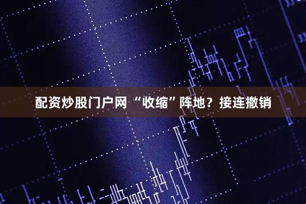配资炒股门户网 “收缩”阵地？接连撤销