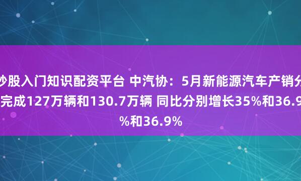 炒股入门知识配资平台 中汽协：5月新能源汽车产销分别完成127万辆和130.7万辆 同比分别增长35%和36.9%