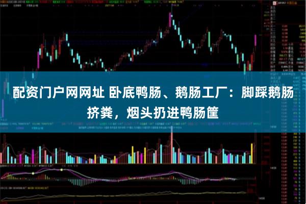 配资门户网网址 卧底鸭肠、鹅肠工厂：脚踩鹅肠挤粪，烟头扔进鸭肠筐