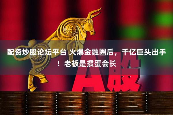 配资炒股论坛平台 火爆金融圈后，千亿巨头出手！老板是掼蛋会长