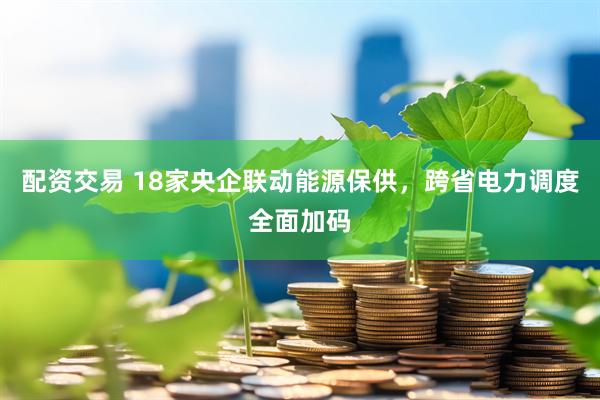 配资交易 18家央企联动能源保供，跨省电力调度全面加码