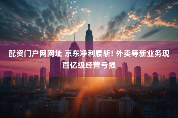 配资门户网网址 京东净利腰斩! 外卖等新业务现百亿级经营亏损