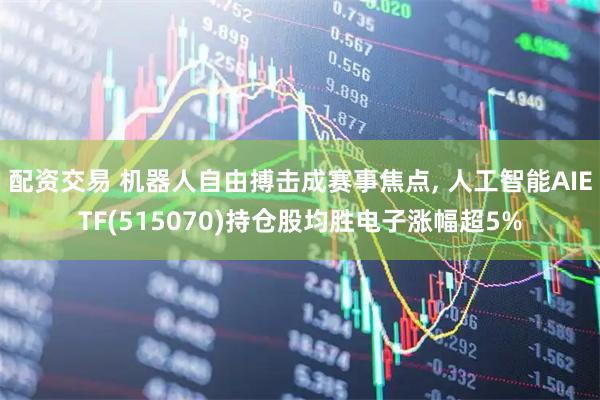 配资交易 机器人自由搏击成赛事焦点, 人工智能AIETF(515070)持仓股均胜电子涨幅超5%