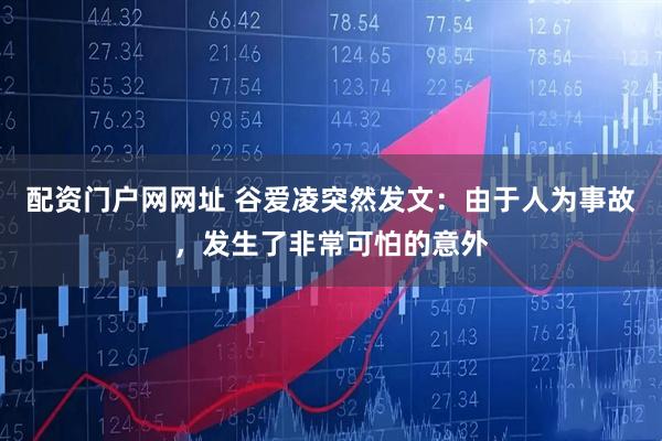 配资门户网网址 谷爱凌突然发文：由于人为事故，发生了非常可怕的意外