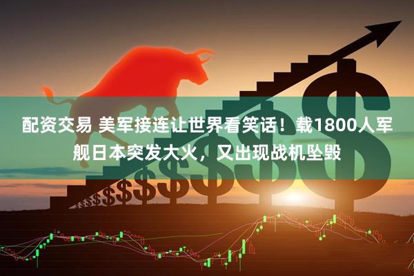 配资交易 美军接连让世界看笑话！载1800人军舰日本突发大火，又出现战机坠毁