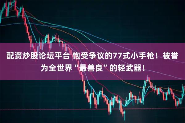 配资炒股论坛平台 饱受争议的77式小手枪！被誉为全世界“最善良”的轻武器！