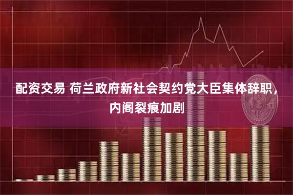 配资交易 荷兰政府新社会契约党大臣集体辞职，内阁裂痕加剧