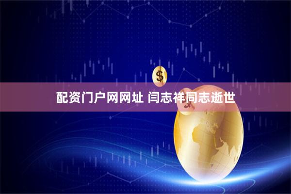 配资门户网网址 闫志祥同志逝世
