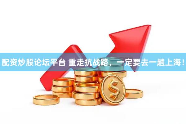 配资炒股论坛平台 重走抗战路，一定要去一趟上海！