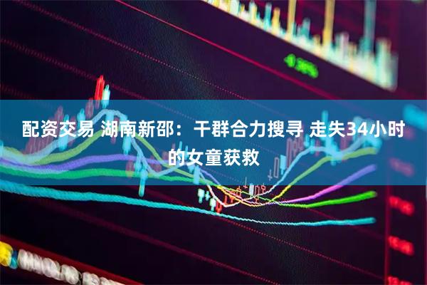 配资交易 湖南新邵：干群合力搜寻 走失34小时的女童获救