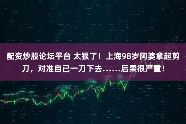 配资炒股论坛平台 太狠了！上海98岁阿婆拿起剪刀，对准自已一刀下去……后果很严重！