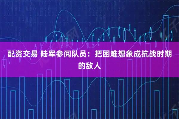 配资交易 陆军参阅队员：把困难想象成抗战时期的敌人