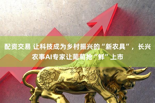 配资交易 让科技成为乡村振兴的“新农具”，长兴农事AI专家让葡萄抢“鲜”上市