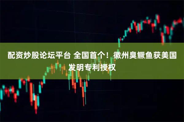 配资炒股论坛平台 全国首个！徽州臭鳜鱼获美国发明专利授权