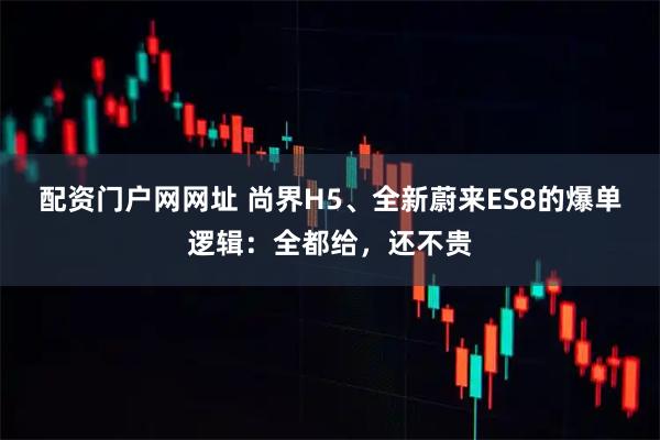 配资门户网网址 尚界H5、全新蔚来ES8的爆单逻辑：全都给，还不贵