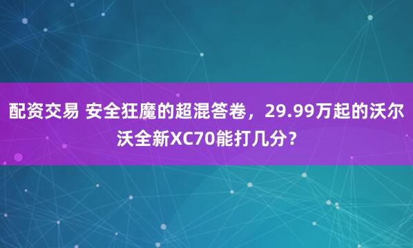 配资交易 安全狂魔的超混答卷，29.99万起的沃尔沃全新XC70能打几分？