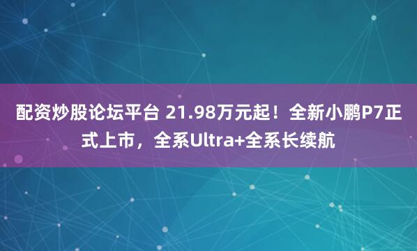 配资炒股论坛平台 21.98万元起！全新小鹏P7正式上市，全系Ultra+全系长续航