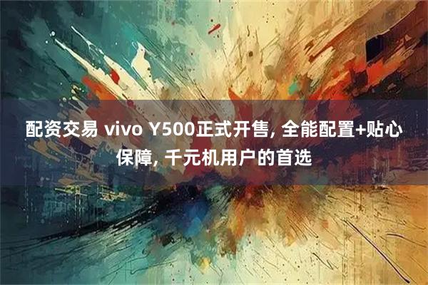 配资交易 vivo Y500正式开售, 全能配置+贴心保障, 千元机用户的首选