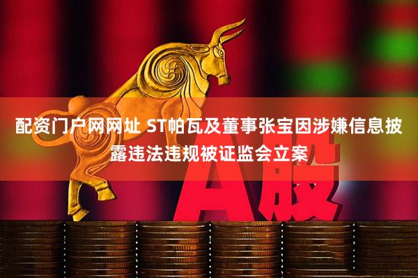 配资门户网网址 ST帕瓦及董事张宝因涉嫌信息披露违法违规被证监会立案