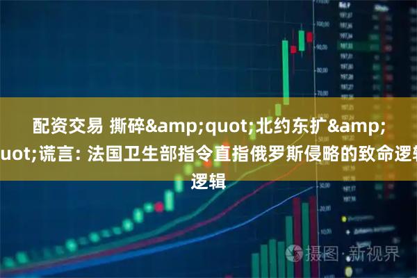配资交易 撕碎&quot;北约东扩&quot;谎言: 法国卫生部指令直指俄罗斯侵略的致命逻辑