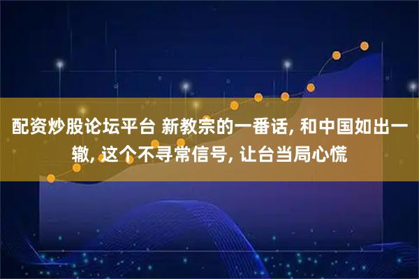配资炒股论坛平台 新教宗的一番话, 和中国如出一辙, 这个不寻常信号, 让台当局心慌