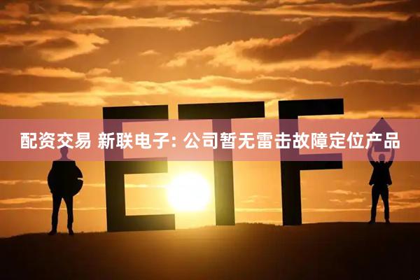 配资交易 新联电子: 公司暂无雷击故障定位产品
