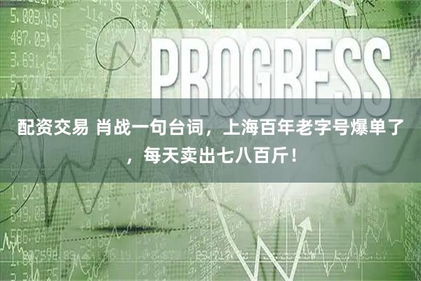 配资交易 肖战一句台词，上海百年老字号爆单了，每天卖出七八百斤！