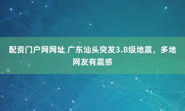 配资门户网网址 广东汕头突发3.8级地震，多地网友有震感
