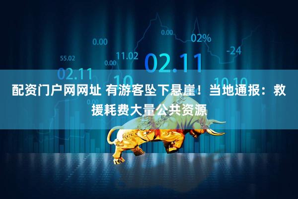配资门户网网址 有游客坠下悬崖！当地通报：救援耗费大量公共资源