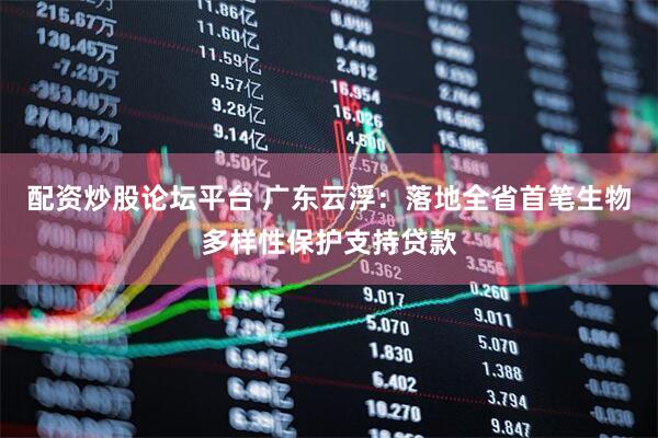 配资炒股论坛平台 广东云浮：落地全省首笔生物多样性保护支持贷款