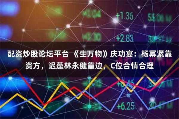 配资炒股论坛平台 《生万物》庆功宴：杨幂紧靠资方，迟蓬林永健靠边，C位合情合理