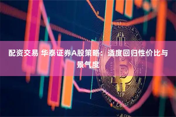 配资交易 华泰证券A股策略：适度回归性价比与景气度