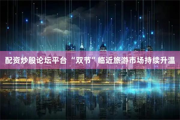 配资炒股论坛平台 “双节”临近旅游市场持续升温