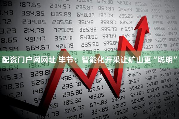 配资门户网网址 毕节：智能化开采让矿山更“聪明”