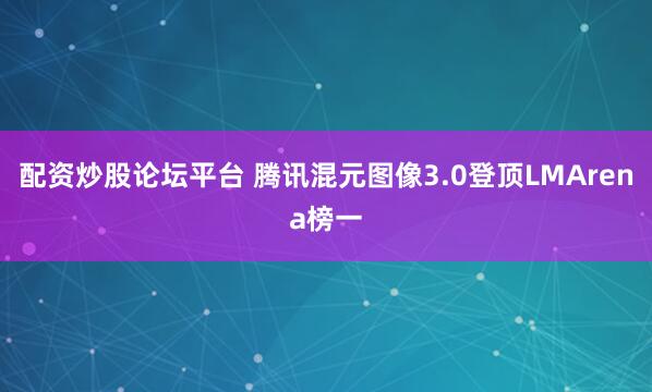 配资炒股论坛平台 腾讯混元图像3.0登顶LMArena榜一
