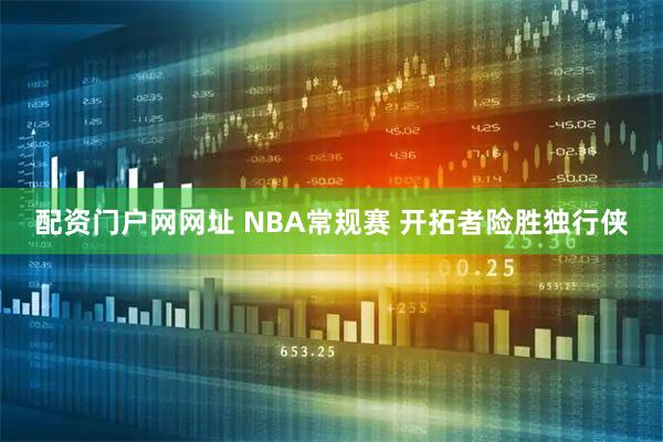 配资门户网网址 NBA常规赛 开拓者险胜独行侠