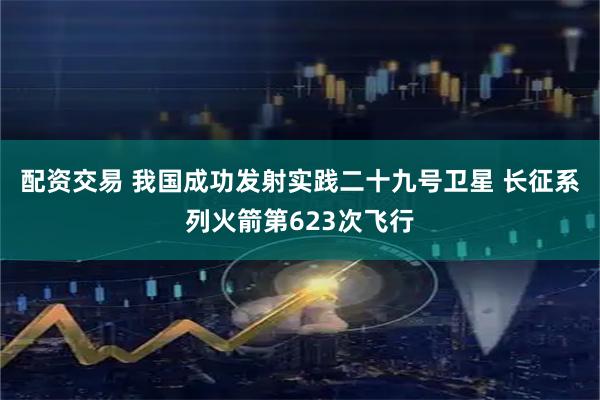 配资交易 我国成功发射实践二十九号卫星 长征系列火箭第623次飞行
