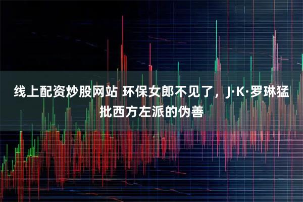 线上配资炒股网站 环保女郎不见了，J·K·罗琳猛批西方左派的伪善
