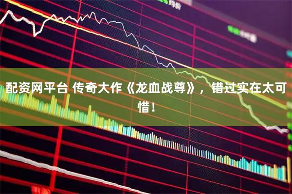 配资网平台 传奇大作《龙血战尊》，错过实在太可惜！