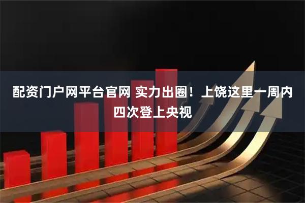 配资门户网平台官网 实力出圈！上饶这里一周内四次登上央视